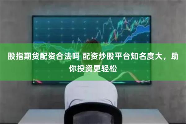 股指期货配资合法吗 配资炒股平台知名度大，助你投资更轻松