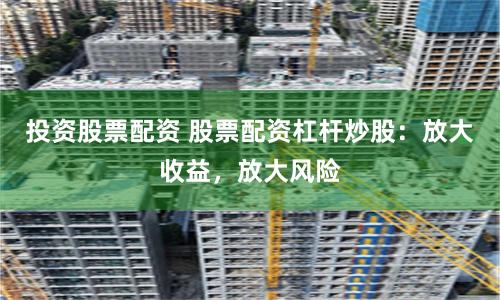 投资股票配资 股票配资杠杆炒股：放大收益，放大风险