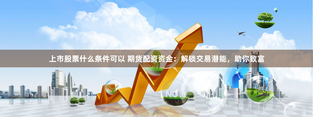 上市股票什么条件可以 期货配资资金：解锁交易潜能，助你致富