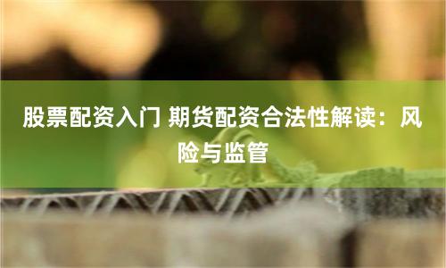 股票配资入门 期货配资合法性解读：风险与监管