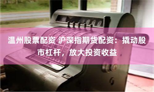 温州股票配资 沪深指期货配资：撬动股市杠杆，放大投资收益