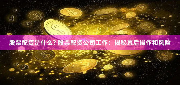 股票配资是什么? 股票配资公司工作：揭秘幕后操作和风险