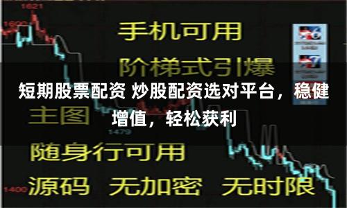 短期股票配资 炒股配资选对平台，稳健增值，轻松获利