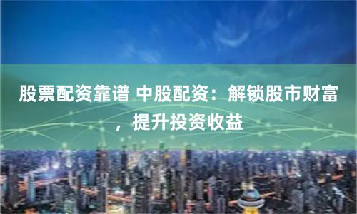 股票配资靠谱 中股配资：解锁股市财富，提升投资收益
