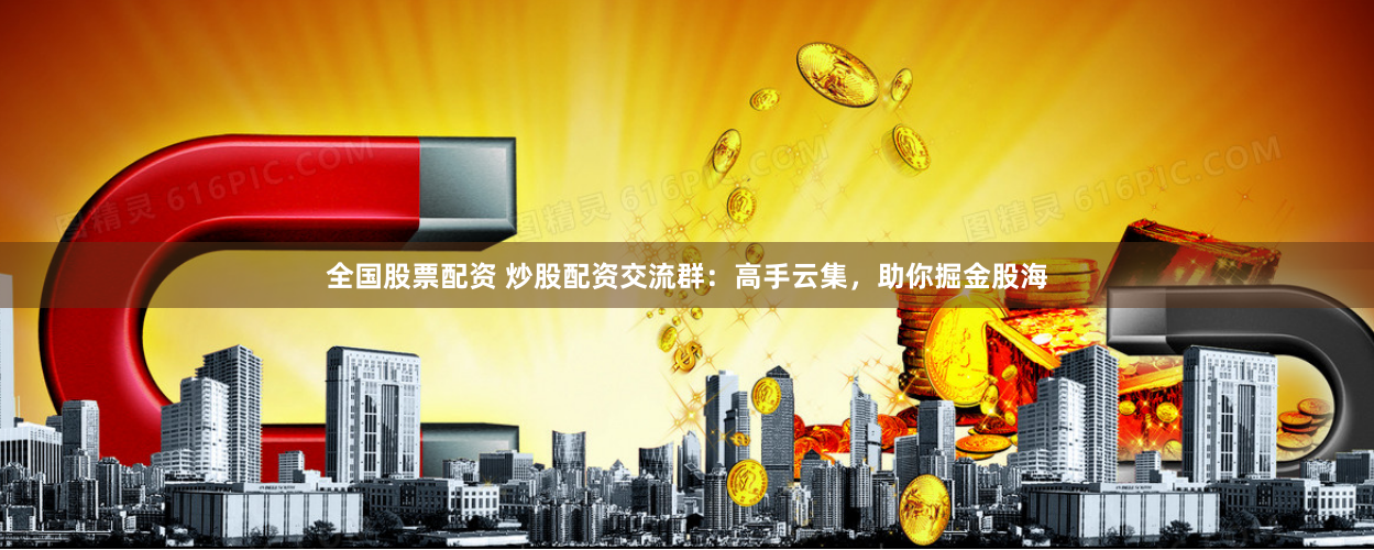 全国股票配资 炒股配资交流群：高手云集，助你掘金股海