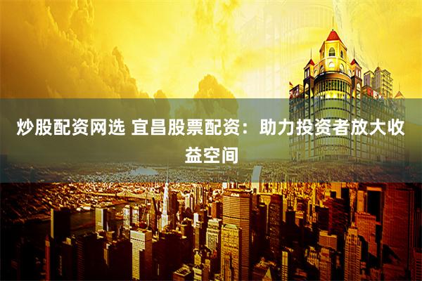 炒股配资网选 宜昌股票配资：助力投资者放大收益空间