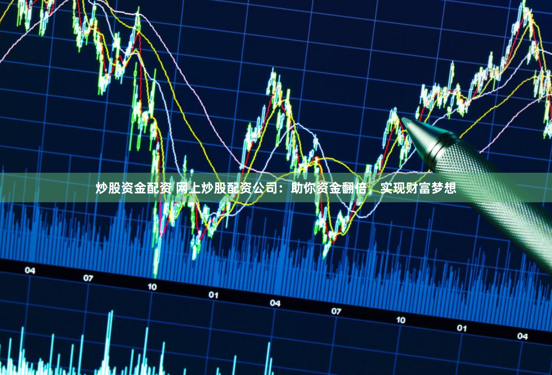 炒股资金配资 网上炒股配资公司：助你资金翻倍，实现财富梦想