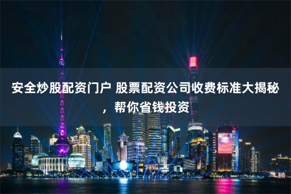 安全炒股配资门户 股票配资公司收费标准大揭秘，帮你省钱投资