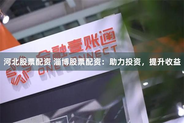河北股票配资 淄博股票配资：助力投资，提升收益