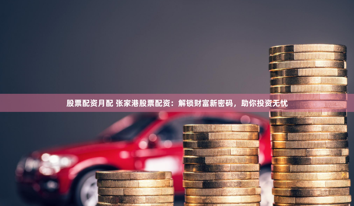 股票配资月配 张家港股票配资：解锁财富新密码，助你投资无忧