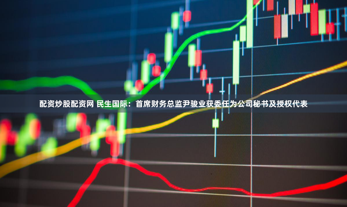 配资炒股配资网 民生国际：首席财务总监尹骏业获委任为公司秘书及授权代表