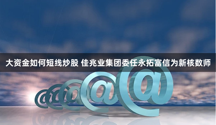 大资金如何短线炒股 佳兆业集团委任永拓富信为新核数师