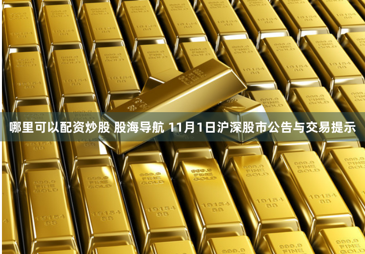 哪里可以配资炒股 股海导航 11月1日沪深股市公告与交易提示