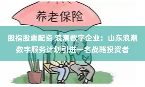 股指股票配资 浪潮数字企业：山东浪潮数字服务计划引进一名战略投资者
