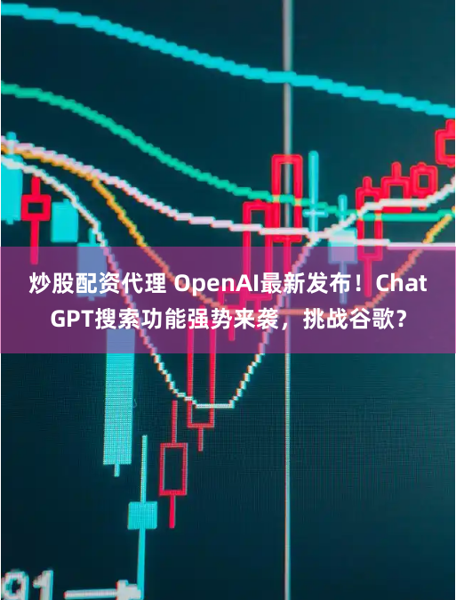 炒股配资代理 OpenAI最新发布！ChatGPT搜索功能强势来袭，挑战谷歌？
