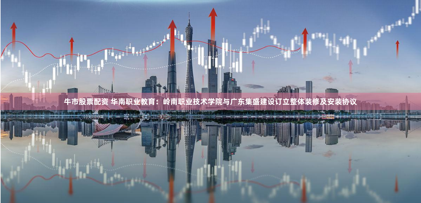 牛市股票配资 华南职业教育：岭南职业技术学院与广东集盛建设订立整体装修及安装协议