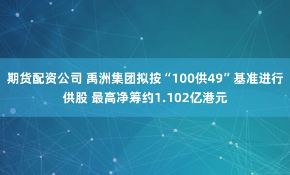 期货配资公司 禹洲集团拟按“100供49”基准进行供股 最高净筹约1.102亿港元