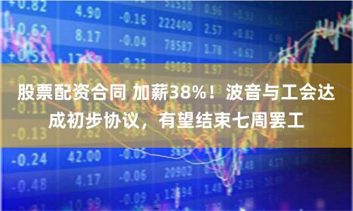 股票配资合同 加薪38%！波音与工会达成初步协议，有望结束七周罢工