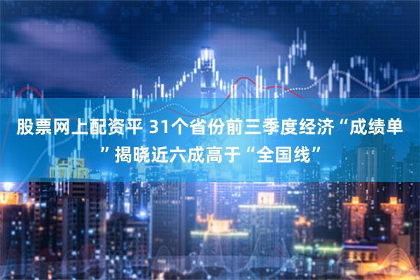 股票网上配资平 31个省份前三季度经济“成绩单”揭晓近六成高于“全国线”