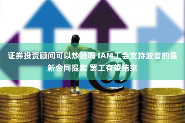 证券投资顾问可以炒股吗 IAM工会支持波音的最新合同提案 罢工有望结束
