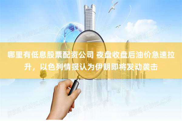 哪里有低息股票配资公司 夜盘收盘后油价急速拉升，以色列情报认为伊朗即将发动袭击