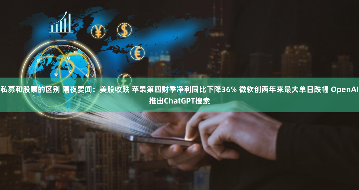 私募和股票的区别 隔夜要闻：美股收跌 苹果第四财季净利同比下降36% 微软创两年来最大单日跌幅 OpenAI推出ChatGPT搜索