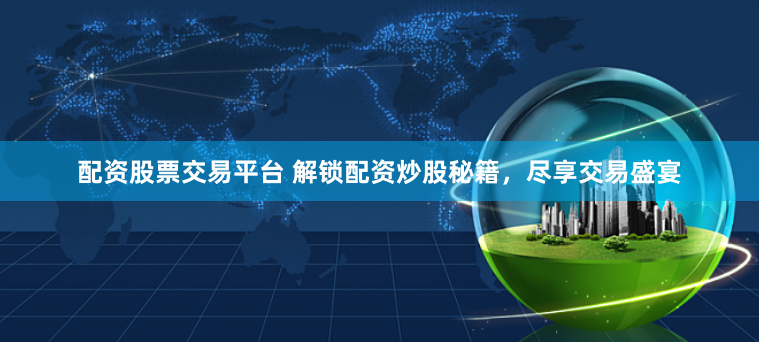 配资股票交易平台 解锁配资炒股秘籍，尽享交易盛宴