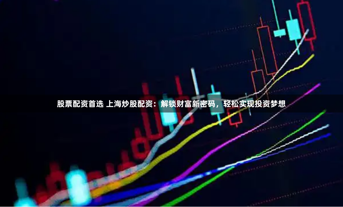 股票配资首选 上海炒股配资：解锁财富新密码，轻松实现投资梦想