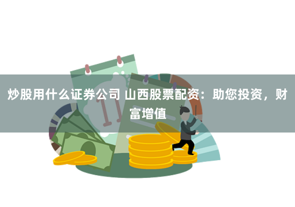炒股用什么证券公司 山西股票配资：助您投资，财富增值