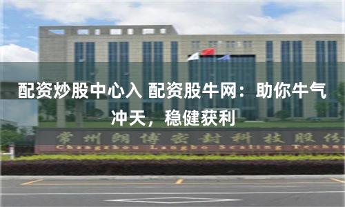配资炒股中心入 配资股牛网：助你牛气冲天，稳健获利