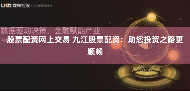 股票配资网上交易 九江股票配资：助您投资之路更顺畅