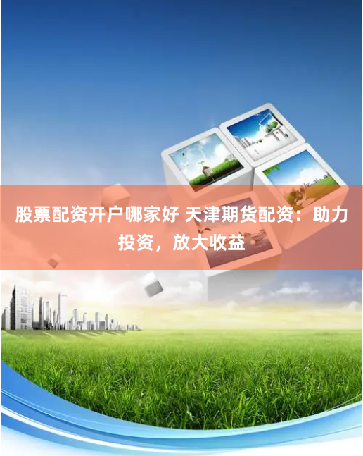 股票配资开户哪家好 天津期货配资：助力投资，放大收益