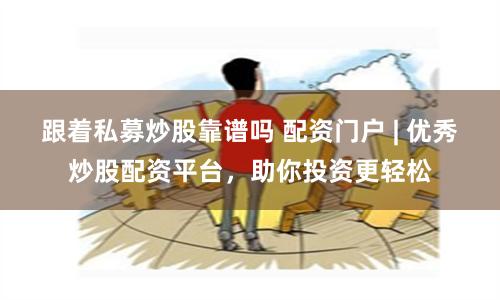 跟着私募炒股靠谱吗 配资门户 | 优秀炒股配资平台,助你投资更轻松