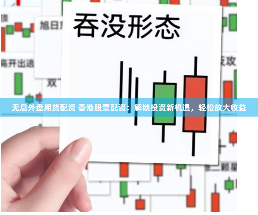 无息外盘期货配资 香港股票配资：解锁投资新机遇，轻松放大收益