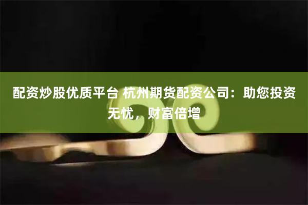 配资炒股优质平台 杭州期货配资公司：助您投资无忧，财富倍增