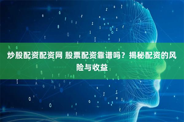 炒股配资配资网 股票配资靠谱吗？揭秘配资的风险与收益