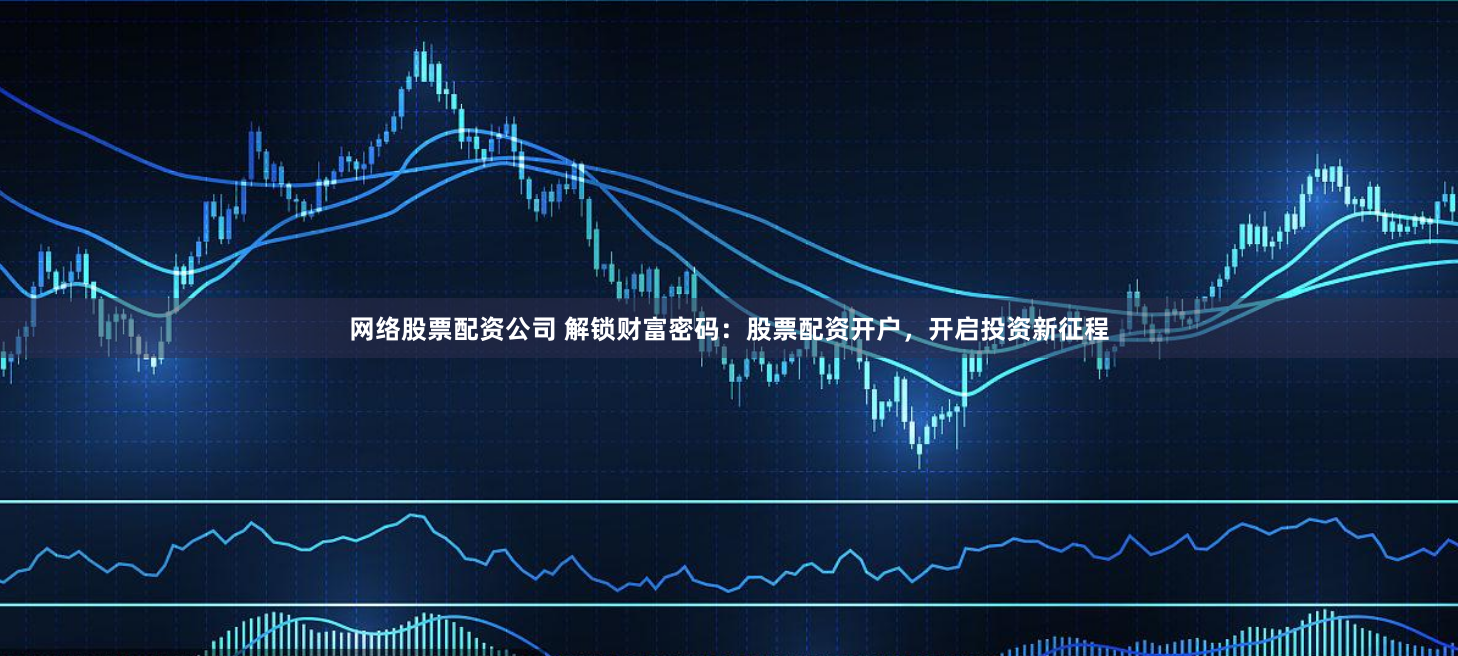 网络股票配资公司 解锁财富密码：股票配资开户，开启投资新征程