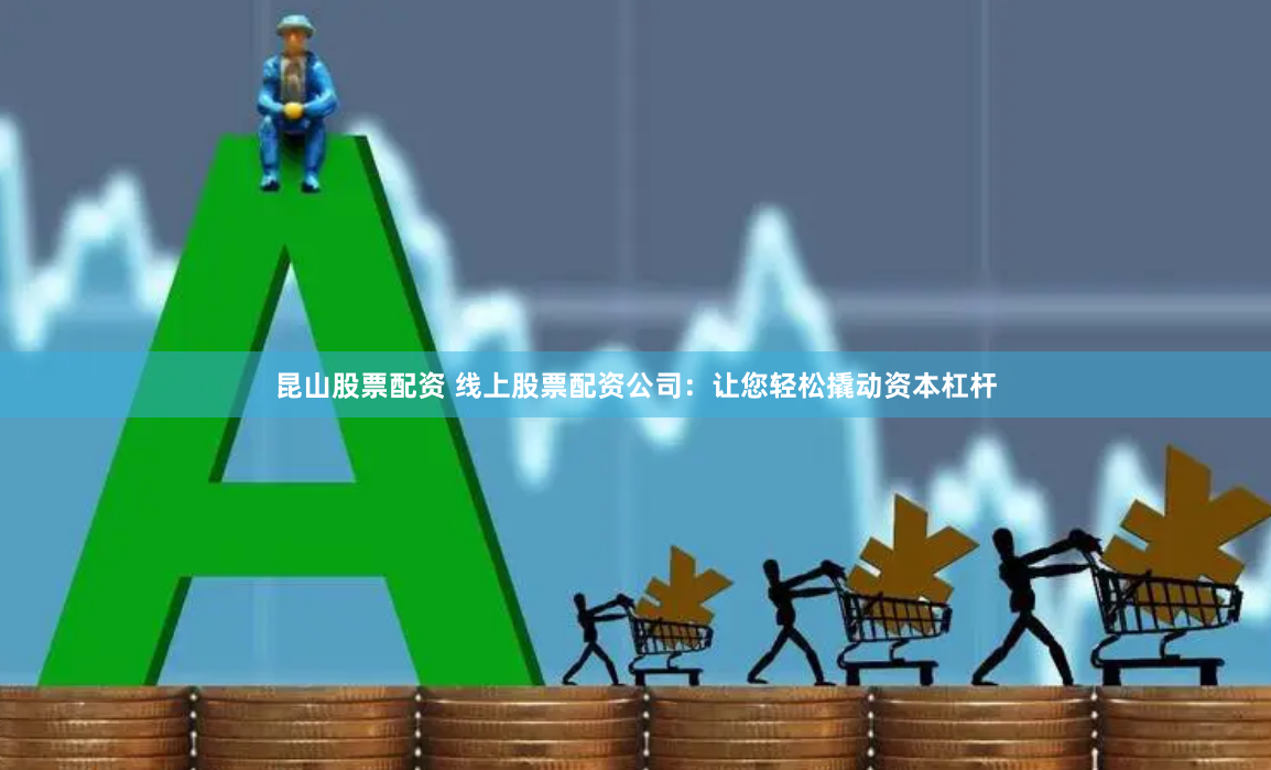 昆山股票配资 线上股票配资公司：让您轻松撬动资本杠杆