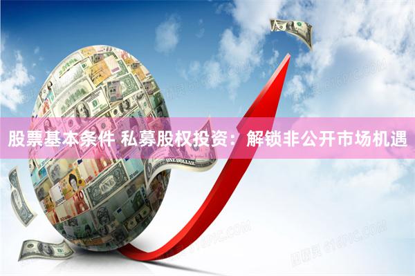 股票基本条件 私募股权投资：解锁非公开市场机遇