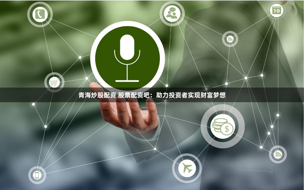 青海炒股配资 股票配资吧：助力投资者实现财富梦想
