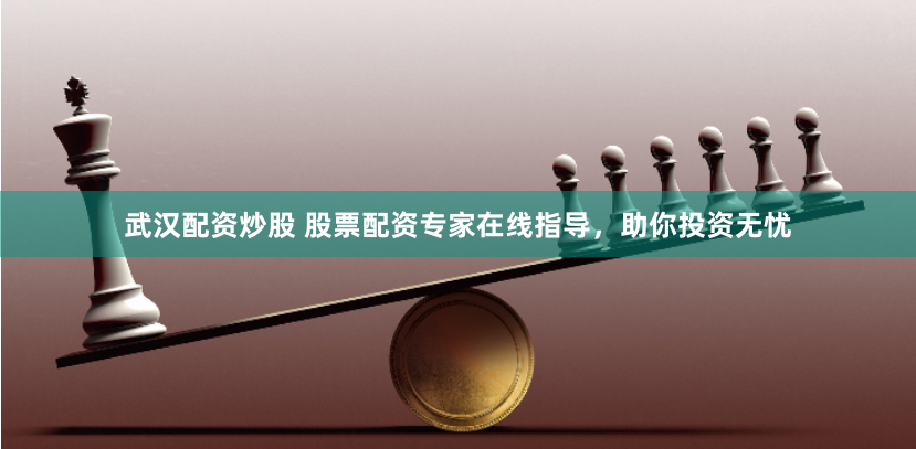 武汉配资炒股 股票配资专家在线指导，助你投资无忧
