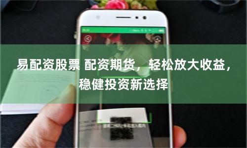 易配资股票 配资期货，轻松放大收益，稳健投资新选择