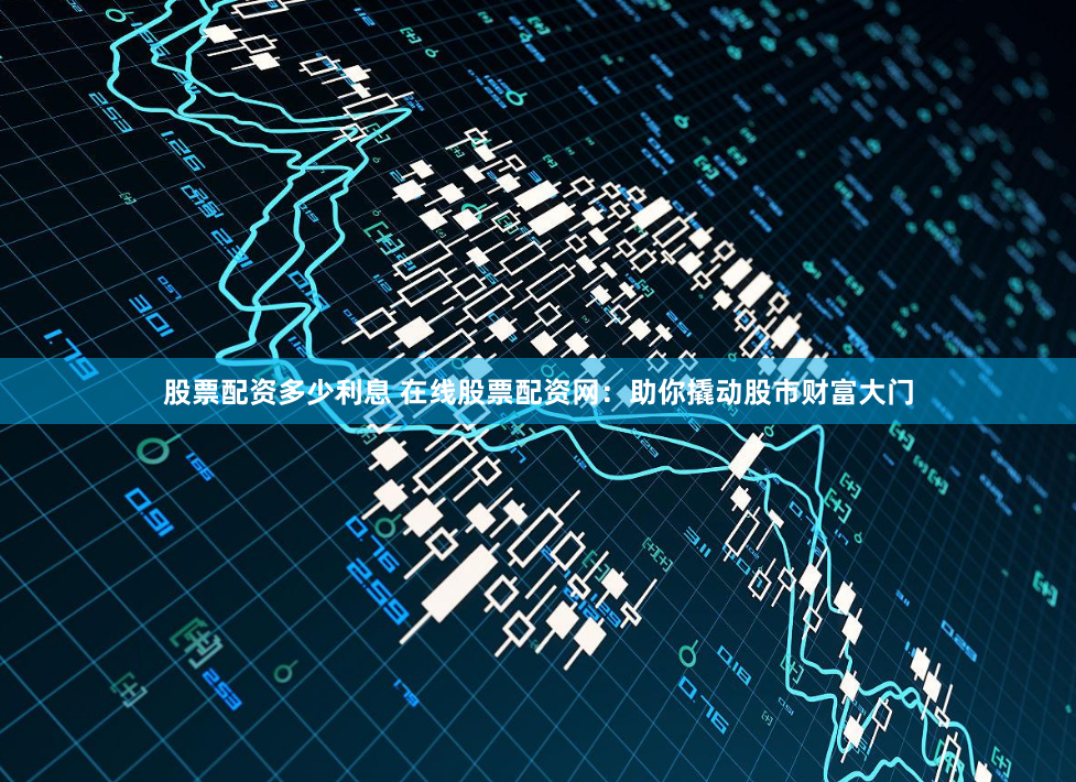 股票配资多少利息 在线股票配资网：助你撬动股市财富大门