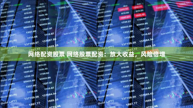 网络配资股票 网络股票配资：放大收益，风险倍增