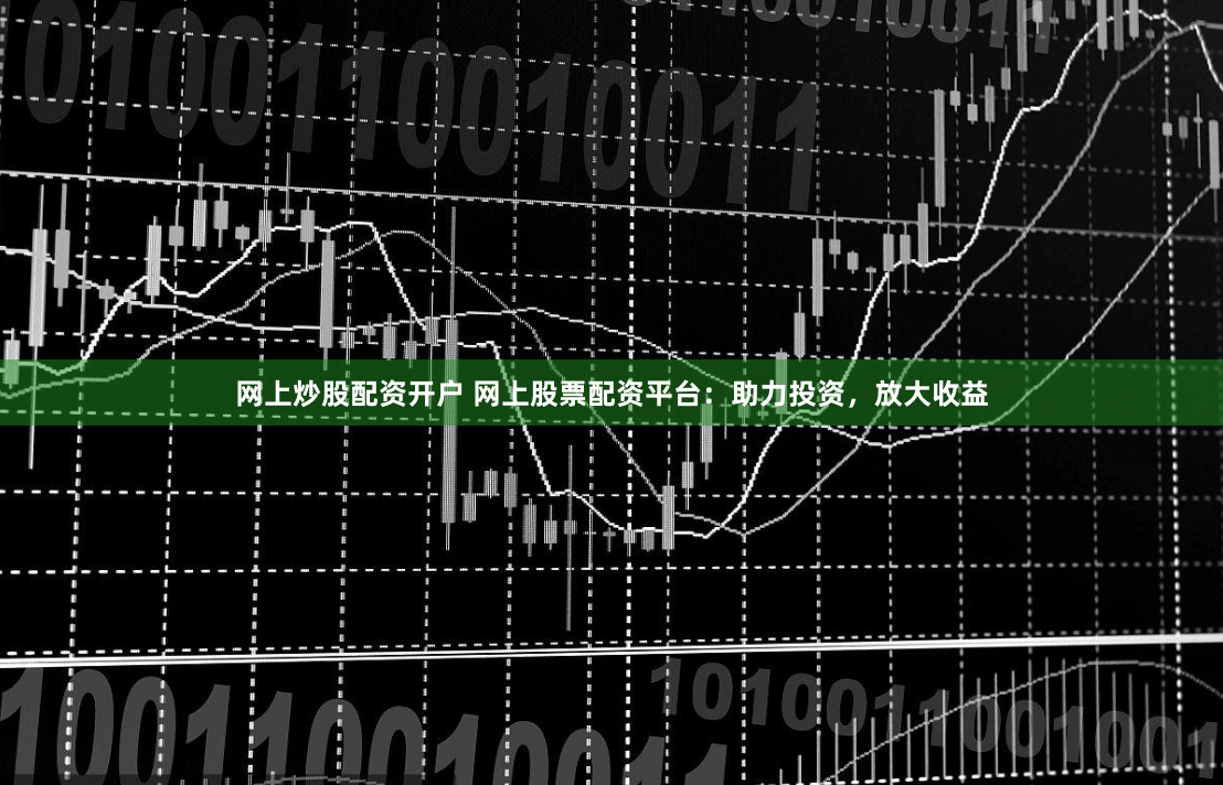 网上炒股配资开户 网上股票配资平台：助力投资，放大收益