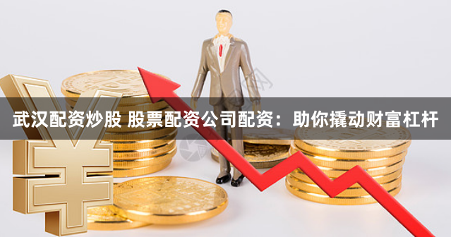 武汉配资炒股 股票配资公司配资：助你撬动财富杠杆