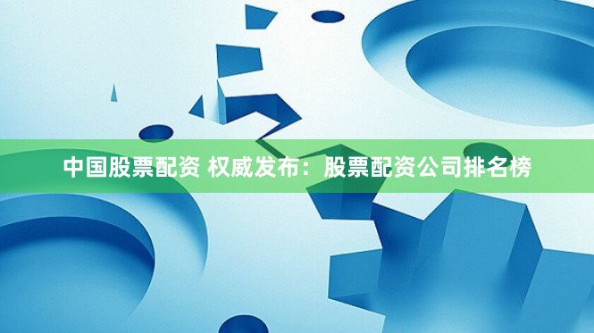 中国股票配资 权威发布：股票配资公司排名榜