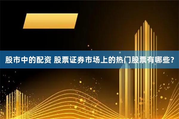 股市中的配资 股票证券市场上的热门股票有哪些？