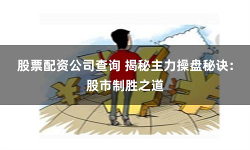 股票配资公司查询 揭秘主力操盘秘诀：股市制胜之道