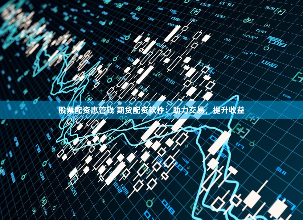 股票配资惠管钱 期货配资软件：助力交易，提升收益